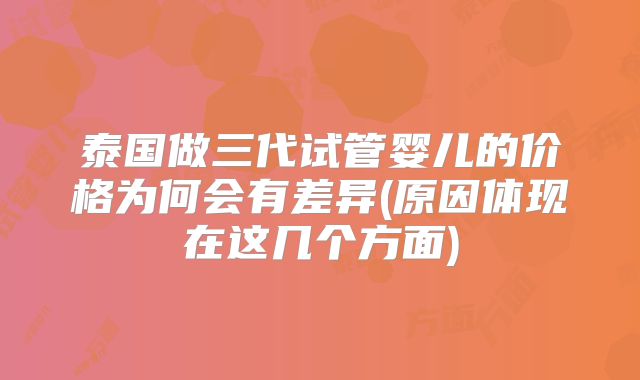 泰国做三代试管婴儿的价格为何会有差异(原因体现在这几个方面)