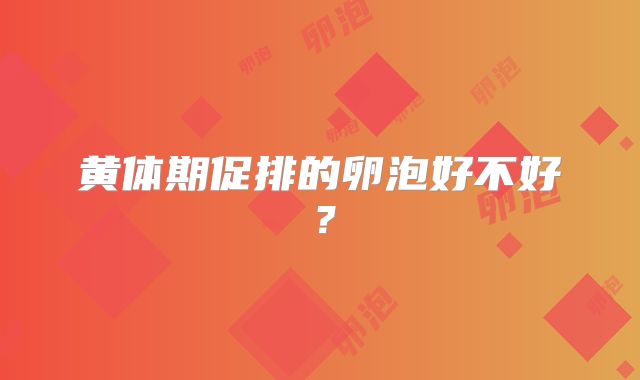 黄体期促排的卵泡好不好？