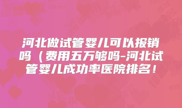 河北做试管婴儿可以报销吗（费用五万够吗-河北试管婴儿成功率医院排名！