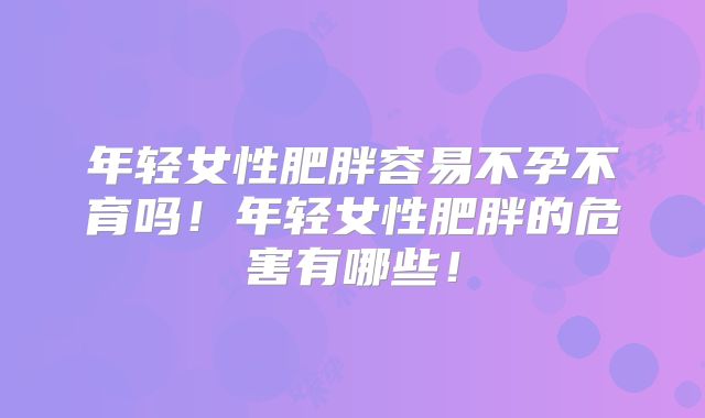 年轻女性肥胖容易不孕不育吗！年轻女性肥胖的危害有哪些！