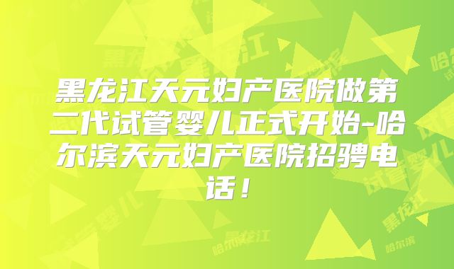 黑龙江天元妇产医院做第二代试管婴儿正式开始-哈尔滨天元妇产医院招骋电话！
