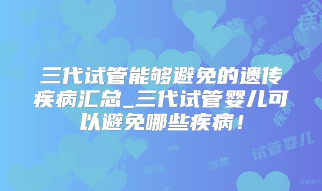 三代试管能够避免的遗传疾病汇总_三代试管婴儿可以避免哪些疾病！