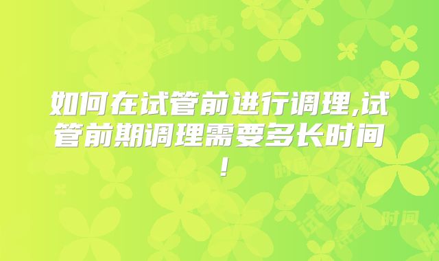 如何在试管前进行调理,试管前期调理需要多长时间!