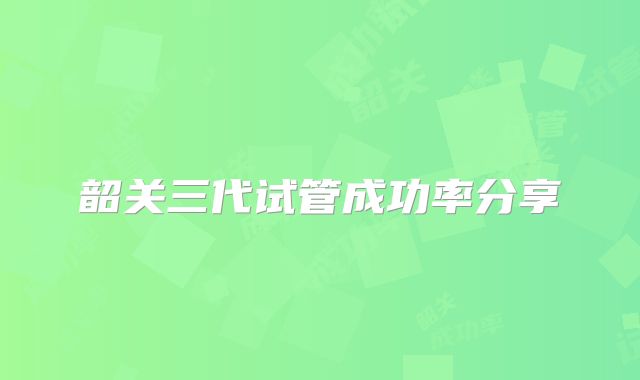 韶关三代试管成功率分享