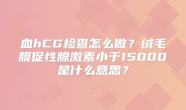 血hCG检查怎么做？绒毛膜促性腺激素小于15000是什么意思？