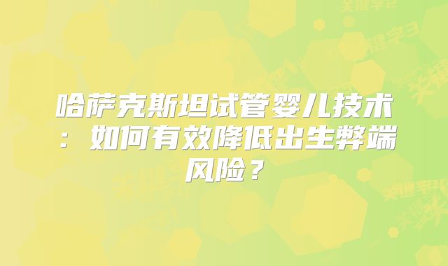哈萨克斯坦试管婴儿技术：如何有效降低出生弊端风险？