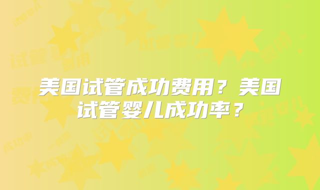 美国试管成功费用？美国试管婴儿成功率？