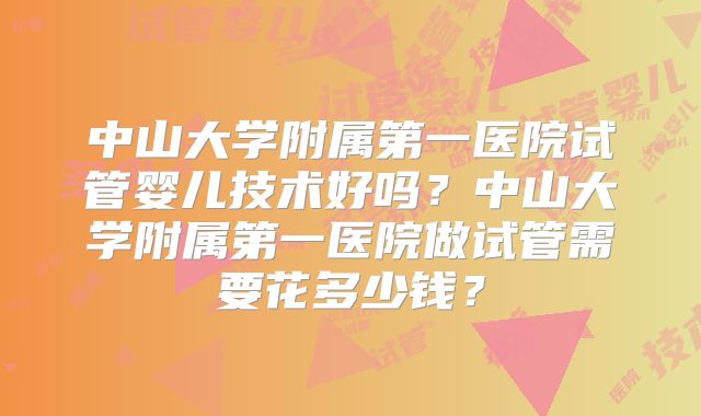 中山大学附属第一医院试管婴儿技术好吗？中山大学附属第一医院做试管需要花多少钱？
