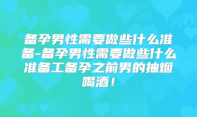 备孕男性需要做些什么准备-备孕男性需要做些什么准备工备孕之前男的抽烟喝酒!