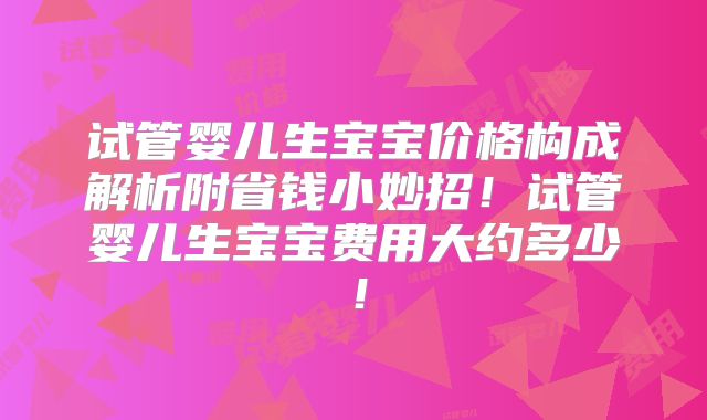 试管婴儿生宝宝价格构成解析附省钱小妙招！试管婴儿生宝宝费用大约多少！