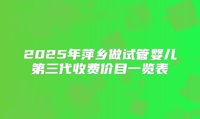 2025年萍乡做试管婴儿第三代收费价目一览表