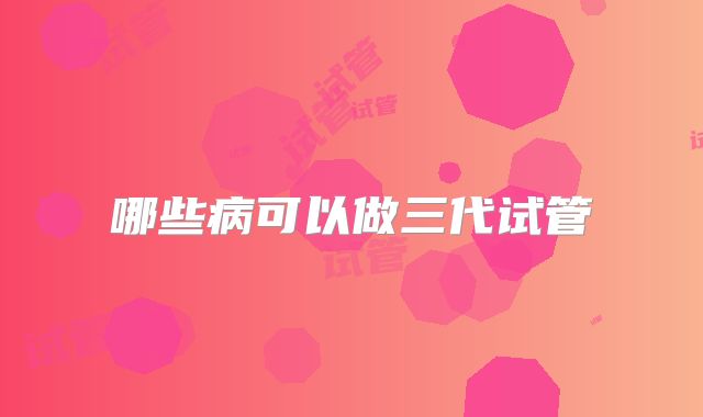 哪些病可以做三代试管