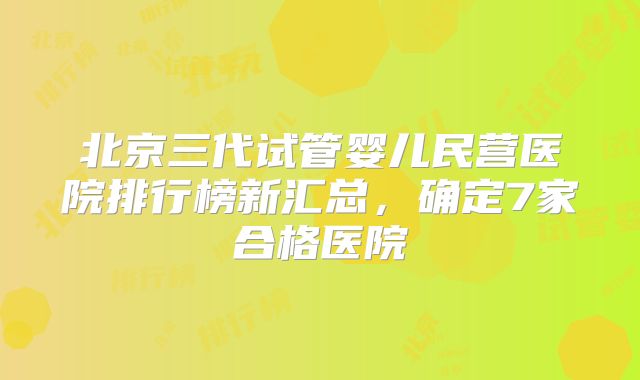 北京三代试管婴儿民营医院排行榜新汇总，确定7家合格医院
