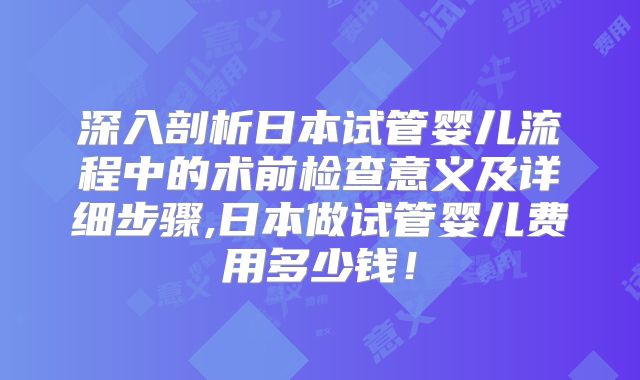深入剖析日本试管婴儿流程中的术前检查意义及详细步骤,日本做试管婴儿费用多少钱！
