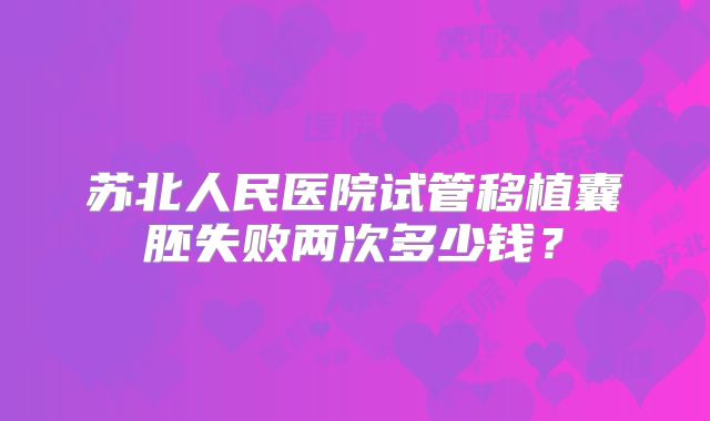 苏北人民医院试管移植囊胚失败两次多少钱?