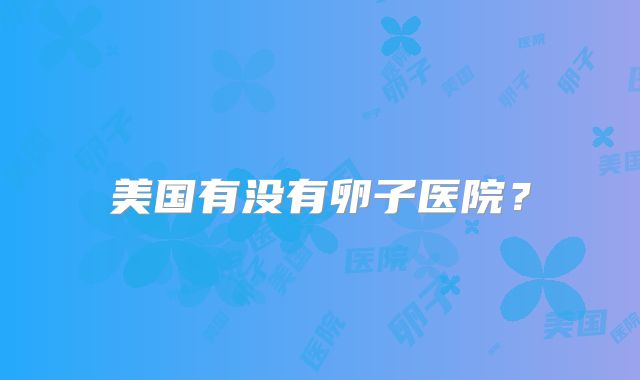 美国有没有卵子医院？