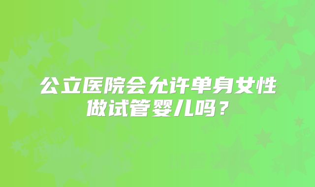 公立医院会允许单身女性做试管婴儿吗?