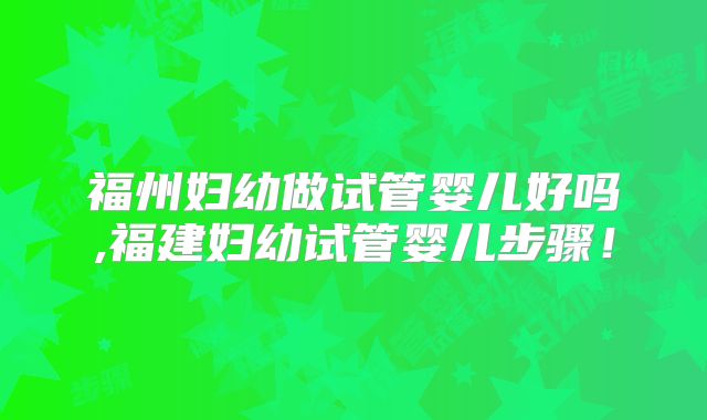 福州妇幼做试管婴儿好吗,福建妇幼试管婴儿步骤!