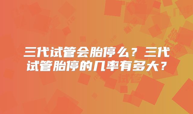 三代试管会胎停么？三代试管胎停的几率有多大？