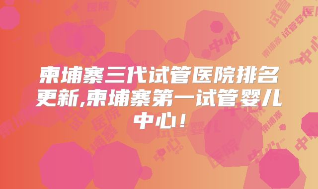 柬埔寨三代试管医院排名更新,柬埔寨第一试管婴儿中心！