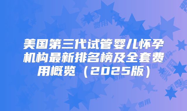 美国第三代试管婴儿怀孕机构最新排名榜及全套费用概览（2025版）