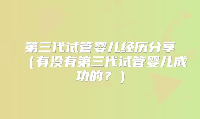 第三代试管婴儿经历分享（有没有第三代试管婴儿成功的？）