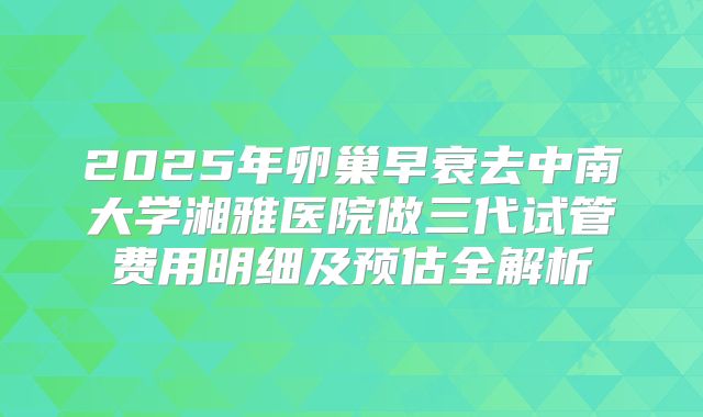2025年卵巢早衰去中南大学湘雅医院做三代试管费用明细及预估全解析