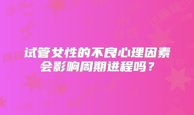 试管女性的不良心理因素会影响周期进程吗?