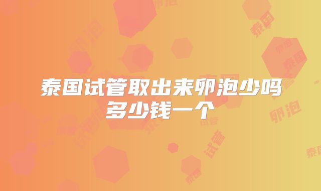 泰国试管取出来卵泡少吗多少钱一个