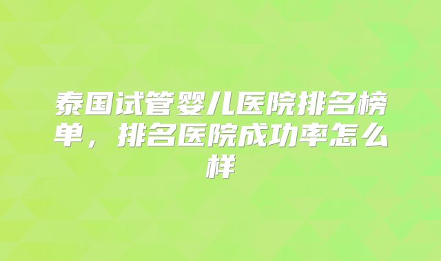 泰国试管婴儿医院排名榜单，排名医院成功率怎么样