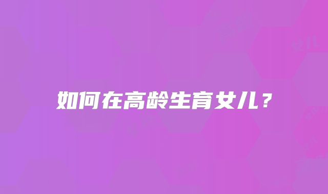 如何在高龄生育女儿?