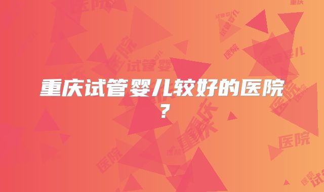 重庆试管婴儿较好的医院？