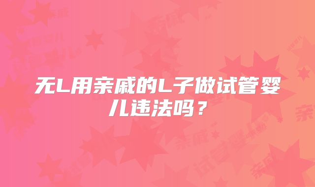 无L用亲戚的L子做试管婴儿违法吗？