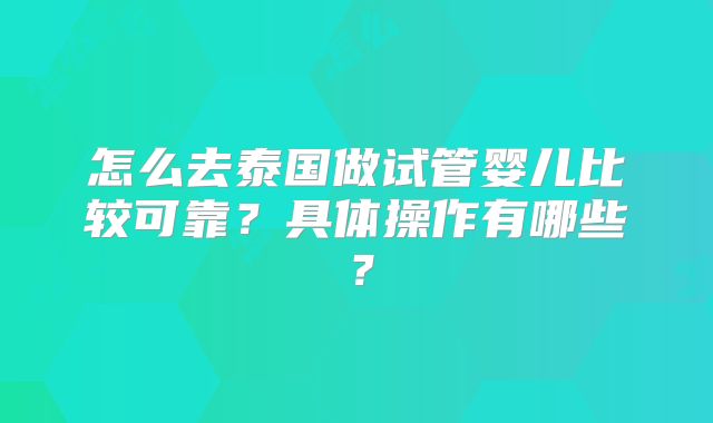 怎么去泰国做试管婴儿比较可靠?具体操作有哪些?