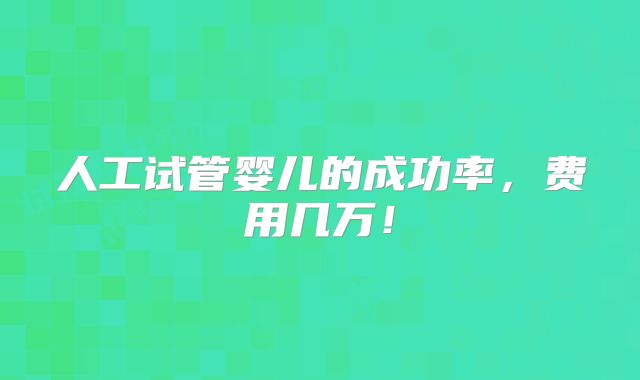 人工试管婴儿的成功率，费用几万！