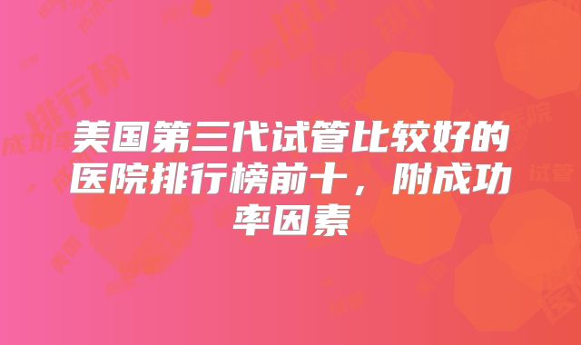美国第三代试管比较好的医院排行榜前十,附成功率因素