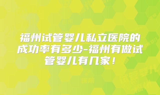 福州试管婴儿私立医院的成功率有多少-福州有做试管婴儿有几家！