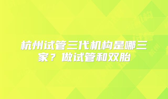 杭州试管三代机构是哪三家？做试管和双胎