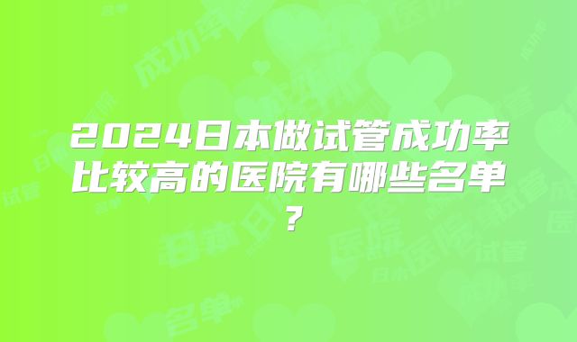 2024日本做试管成功率比较高的医院有哪些名单？