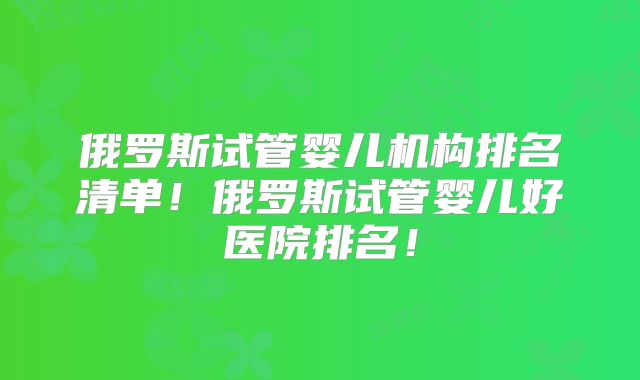 俄罗斯试管婴儿机构排名清单!俄罗斯试管婴儿好医院排名!
