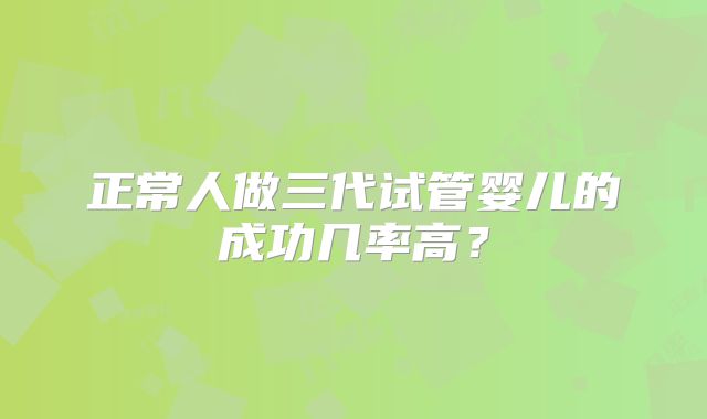 正常人做三代试管婴儿的成功几率高?