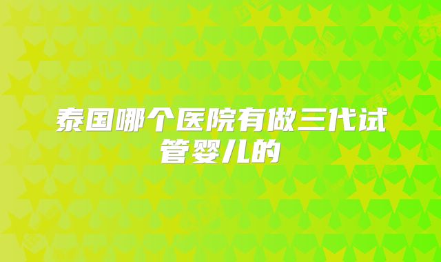 泰国哪个医院有做三代试管婴儿的