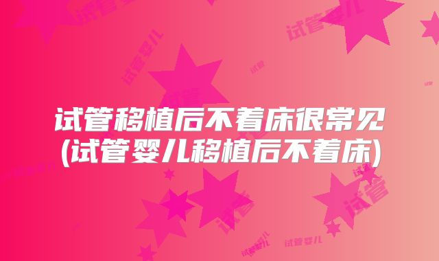 试管移植后不着床很常见(试管婴儿移植后不着床)