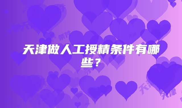 天津做人工授精条件有哪些？