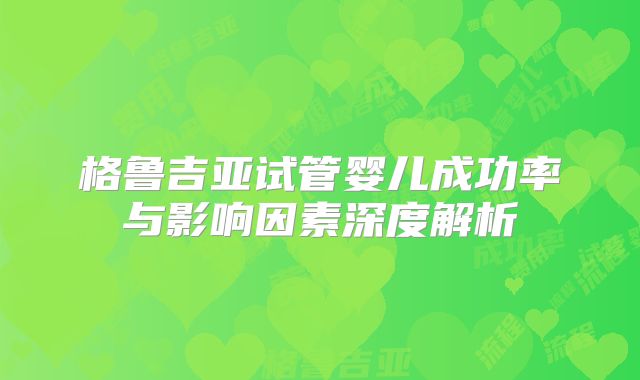 格鲁吉亚试管婴儿成功率与影响因素深度解析