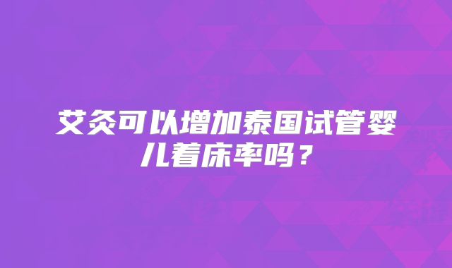 艾灸可以增加泰国试管婴儿着床率吗？