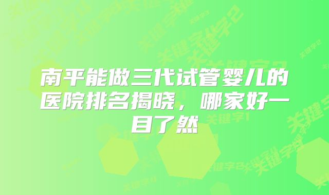 南平能做三代试管婴儿的医院排名揭晓，哪家好一目了然