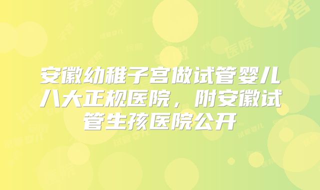 安徽幼稚子宫做试管婴儿八大正规医院，附安徽试管生孩医院公开
