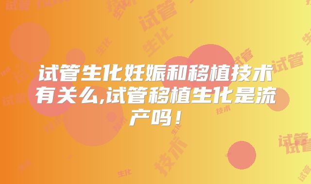 试管生化妊娠和移植技术有关么,试管移植生化是流产吗！