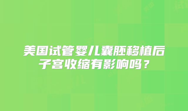 美国试管婴儿囊胚移植后子宫收缩有影响吗？